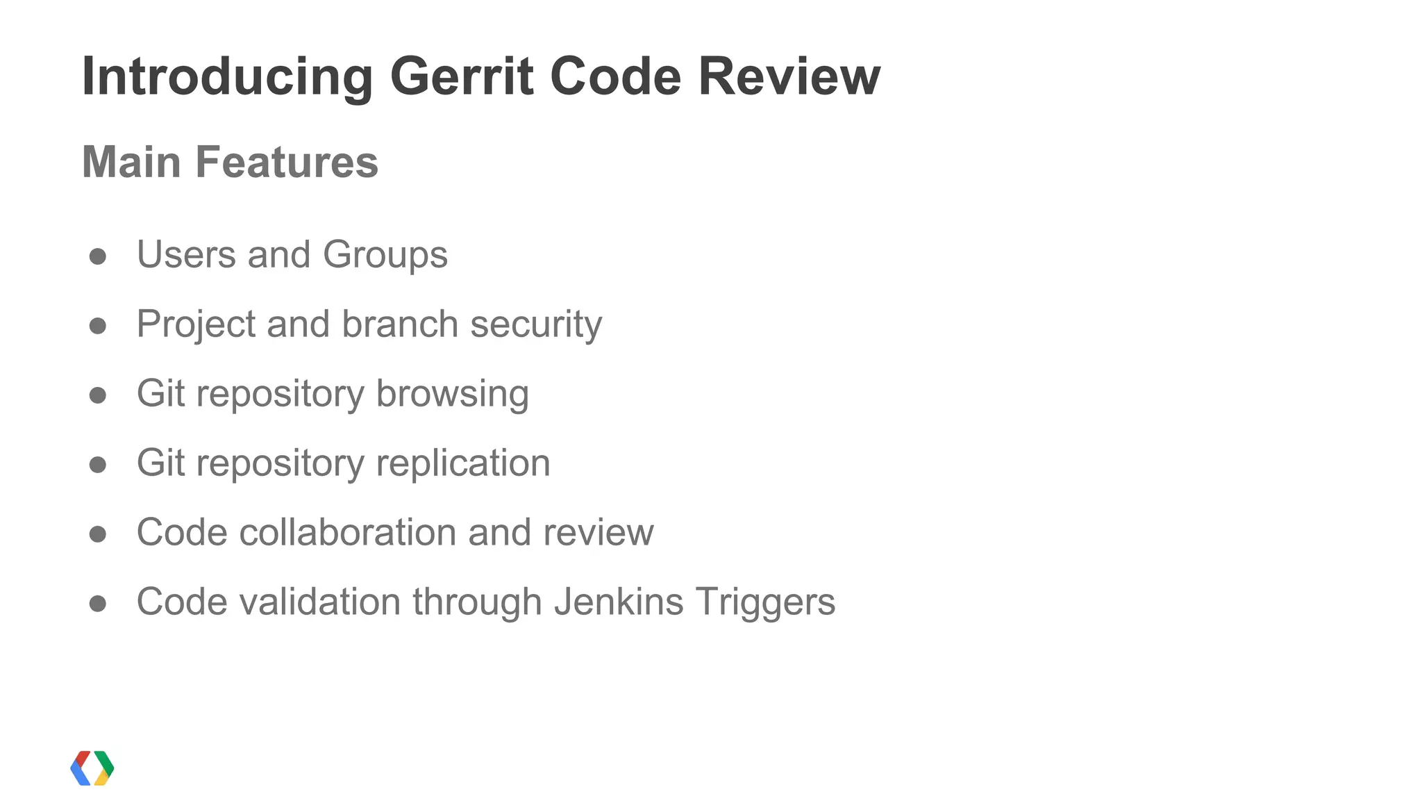 ● Users and Groups
● Project and branch security
● Git repository browsing
● Git repository replication
● Code collaboration and review
● Code validation through Jenkins Triggers
Introducing Gerrit Code Review
Main Features
 