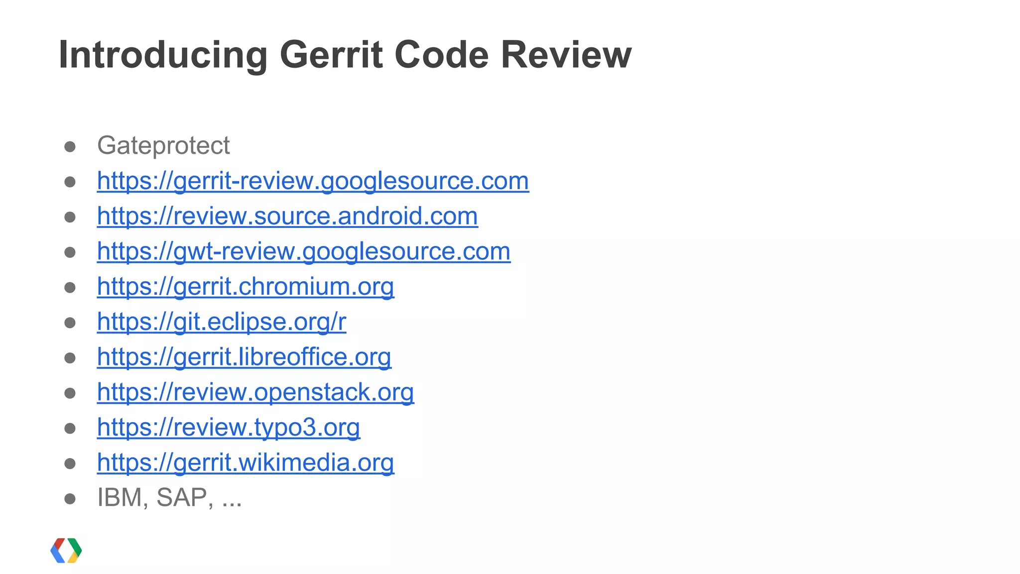 ● Gateprotect
● https://gerrit-review.googlesource.com
● https://review.source.android.com
● https://gwt-review.googlesource.com
● https://gerrit.chromium.org
● https://git.eclipse.org/r
● https://gerrit.libreoffice.org
● https://review.openstack.org
● https://review.typo3.org
● https://gerrit.wikimedia.org
● IBM, SAP, ...
Introducing Gerrit Code Review
 