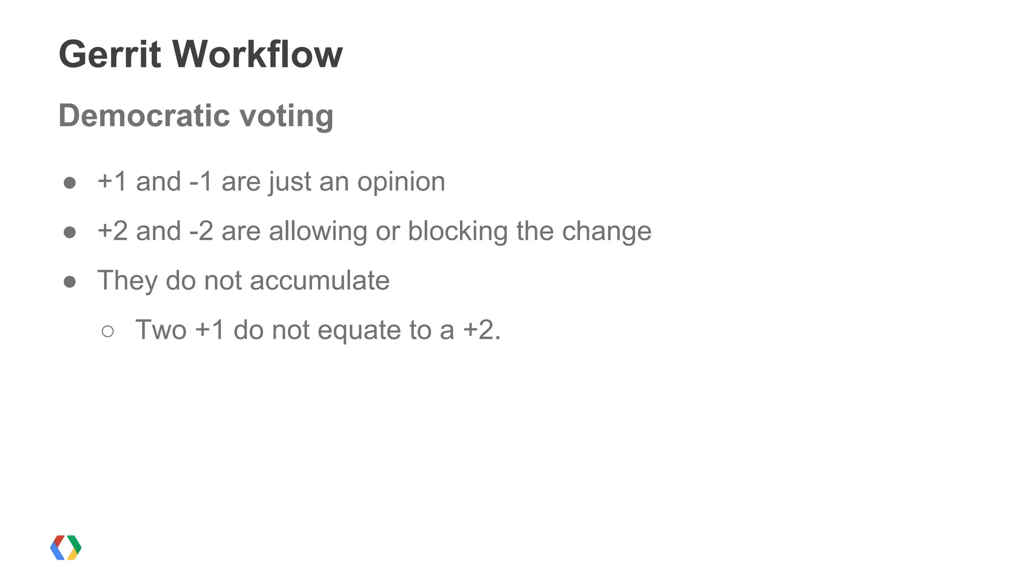 Gerrit Workflow
Democratic voting
● +1 and -1 are just an opinion
● +2 and -2 are allowing or blocking the change
● They do not accumulate
○ Two +1 do not equate to a +2.
 