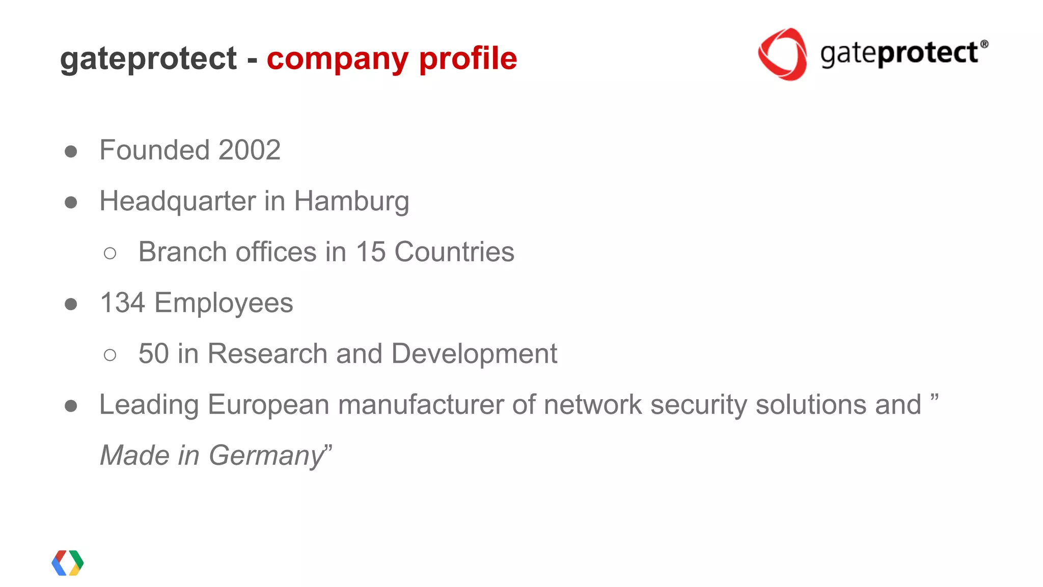 ● Founded 2002
● Headquarter in Hamburg
○ Branch offices in 15 Countries
● 134 Employees
○ 50 in Research and Development
● Leading European manufacturer of network security solutions and ”
Made in Germany”
gateprotect - company profile
 