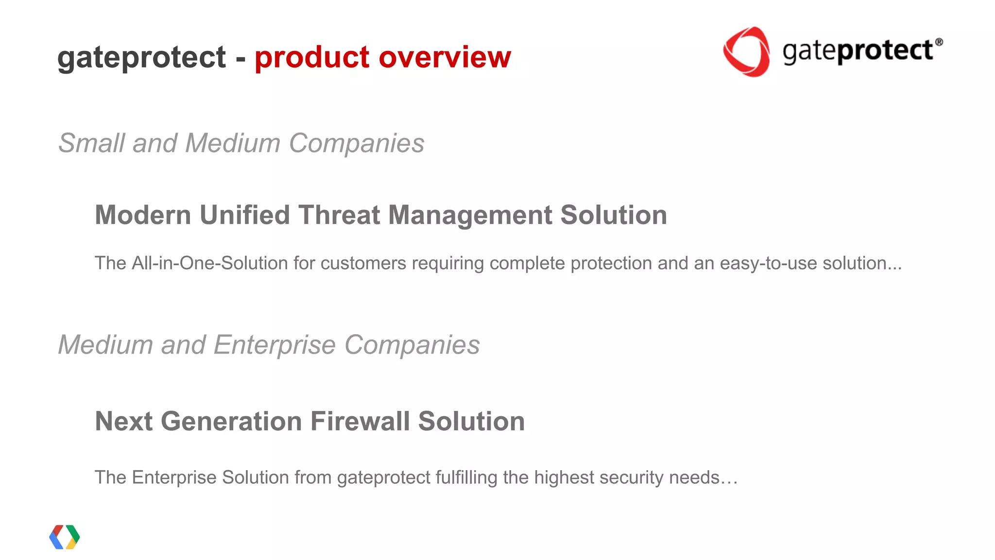 Small and Medium Companies
Modern Unified Threat Management Solution
The All-in-One-Solution for customers requiring complete protection and an easy-to-use solution...
Medium and Enterprise Companies
Next Generation Firewall Solution
The Enterprise Solution from gateprotect fulfilling the highest security needs…
gateprotect - product overview
 