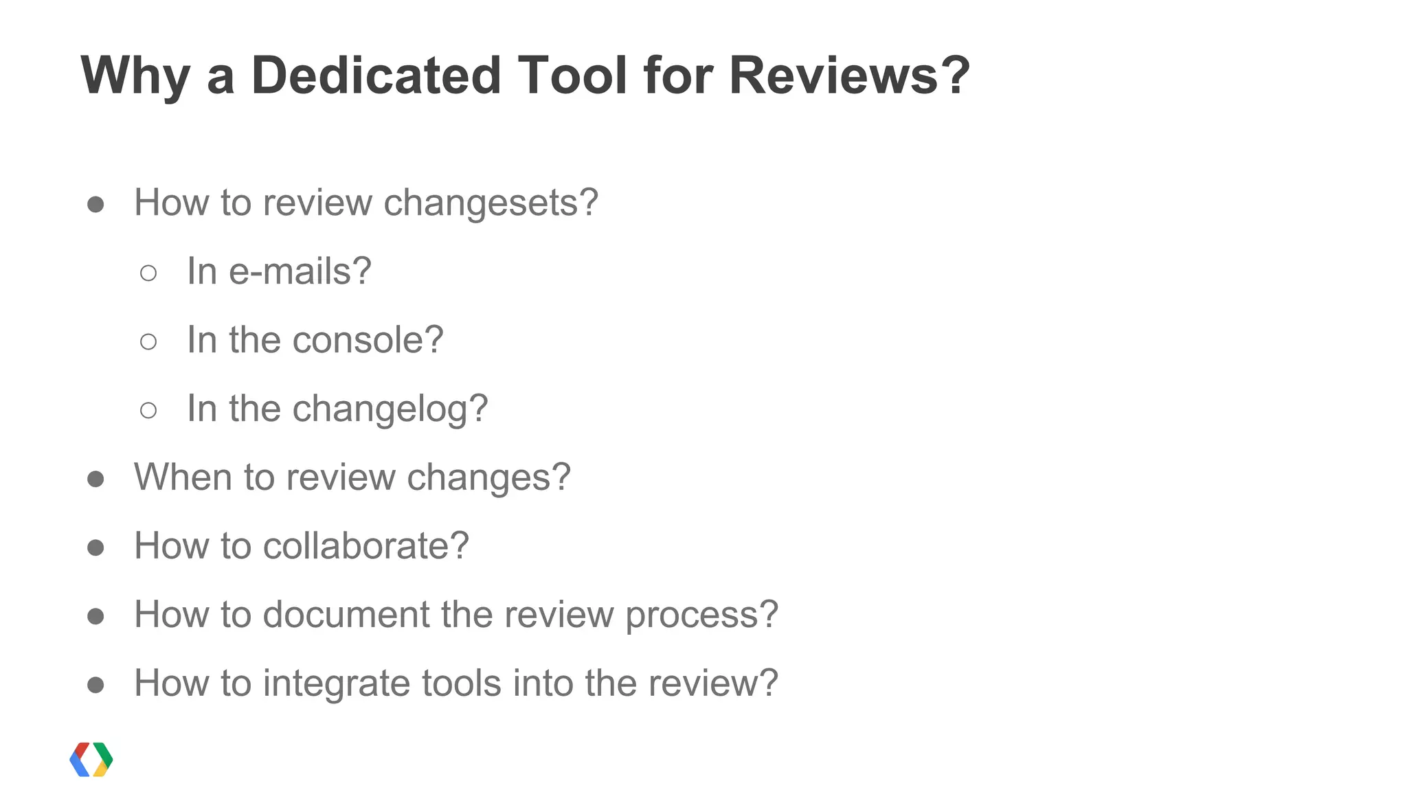 ● How to review changesets?
○ In e-mails?
○ In the console?
○ In the changelog?
● When to review changes?
● How to collaborate?
● How to document the review process?
● How to integrate tools into the review?
Why a Dedicated Tool for Reviews?
 