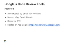 ● Also created by Guido van Rossum
● Named after Gerrit Rietveld
● Based on SVN
● Hosted on App Engine (https://codereview...