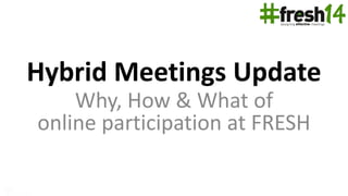 Hybrid Meetings Update
Why, How & What of
online participation at FRESH

 