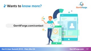 17Gerrit User Summit 2018 – Palo Alto CA GerritForge.com 17
Wants to know more?
GerritForge.com/contact
 