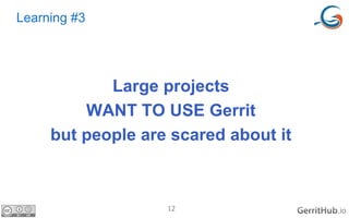 12 .io
Learning #3
Large projects
WANT TO USE Gerrit
but people are scared about it
 