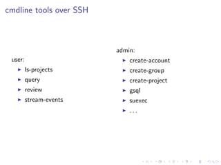 cmdline tools over SSH



                         admin:
 user:                       create-account
         ls-projects         create-group
         query               create-project
         review              gsql
         stream-events       suexec
                             ...
 