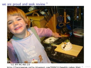 1
we are proud and seek review




     1
       CC BY-NC-ND 2.0
   http://lacrimarum-valle.blogspot.com/2009/11/wendys-cakes.html
 