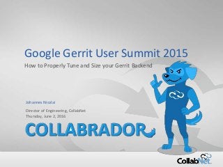 1 Copyright ©2015 CollabNet, Inc. All Rights Reserved.
Google Gerrit User Summit 2015
How to Properly Tune and Size your Gerrit Backend
Johannes Nicolai
Director of Engineering, CollabNet
Thursday, June 2, 2016
 