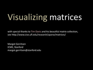 Visualizing matrices
with special thanks to Tim Davis and his beautiful matrix collection,
see http://www.cise.ufl.edu/research/sparse/matrices/
Margot Gerritsen
ICME, Stanford
margot.gerritsen@stanford.edu
 