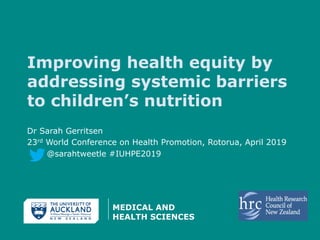 Improving health equity by
addressing systemic barriers
to children’s nutrition
Dr Sarah Gerritsen
23rd World Conference on Health Promotion, Rotorua, April 2019
@sarahtweetle #IUHPE2019
 