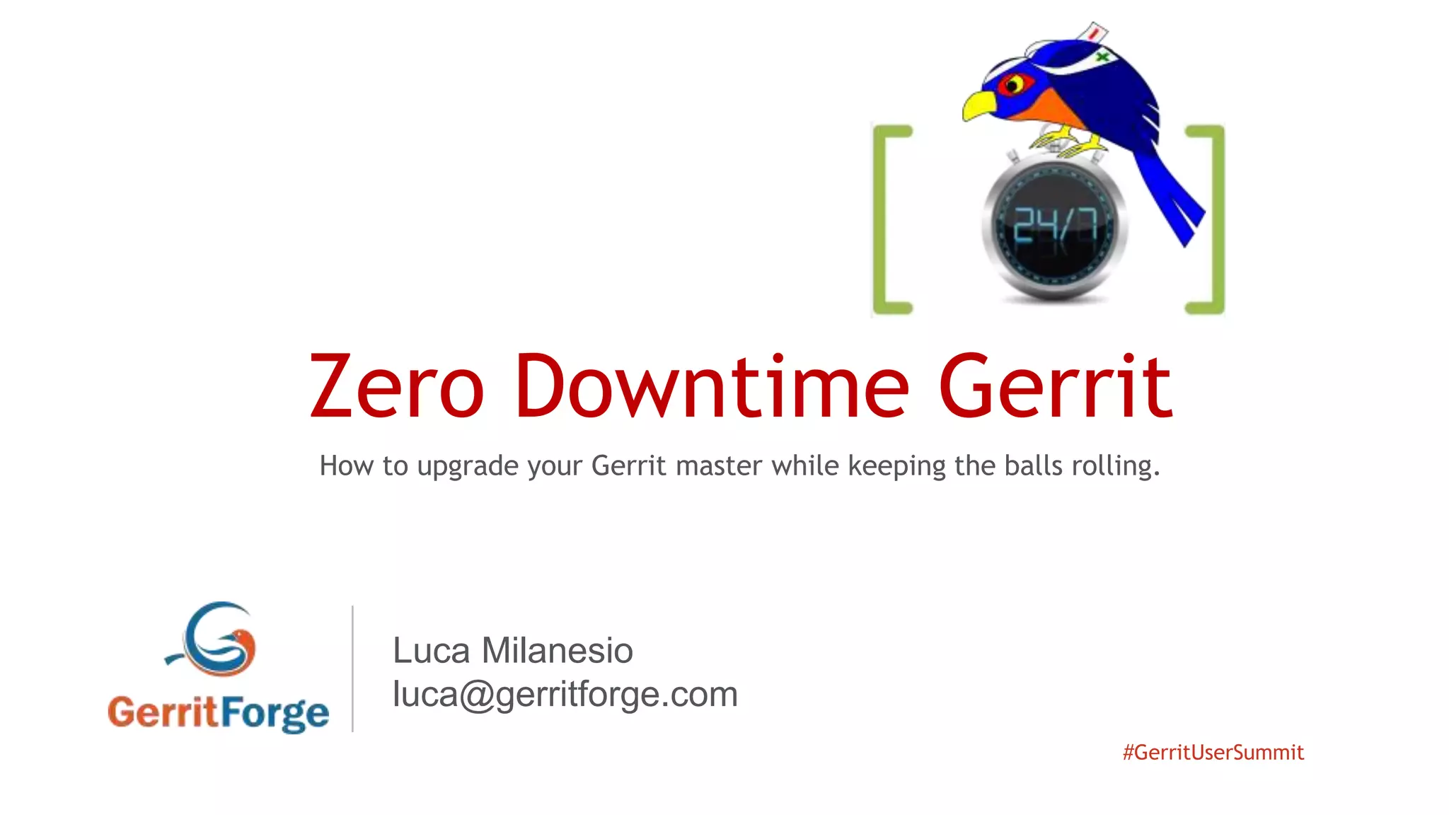 #GerritUserSummit
Zero Downtime Gerrit
How to upgrade your Gerrit master while keeping the balls rolling.
Luca Milanesio
luca@gerritforge.com
 