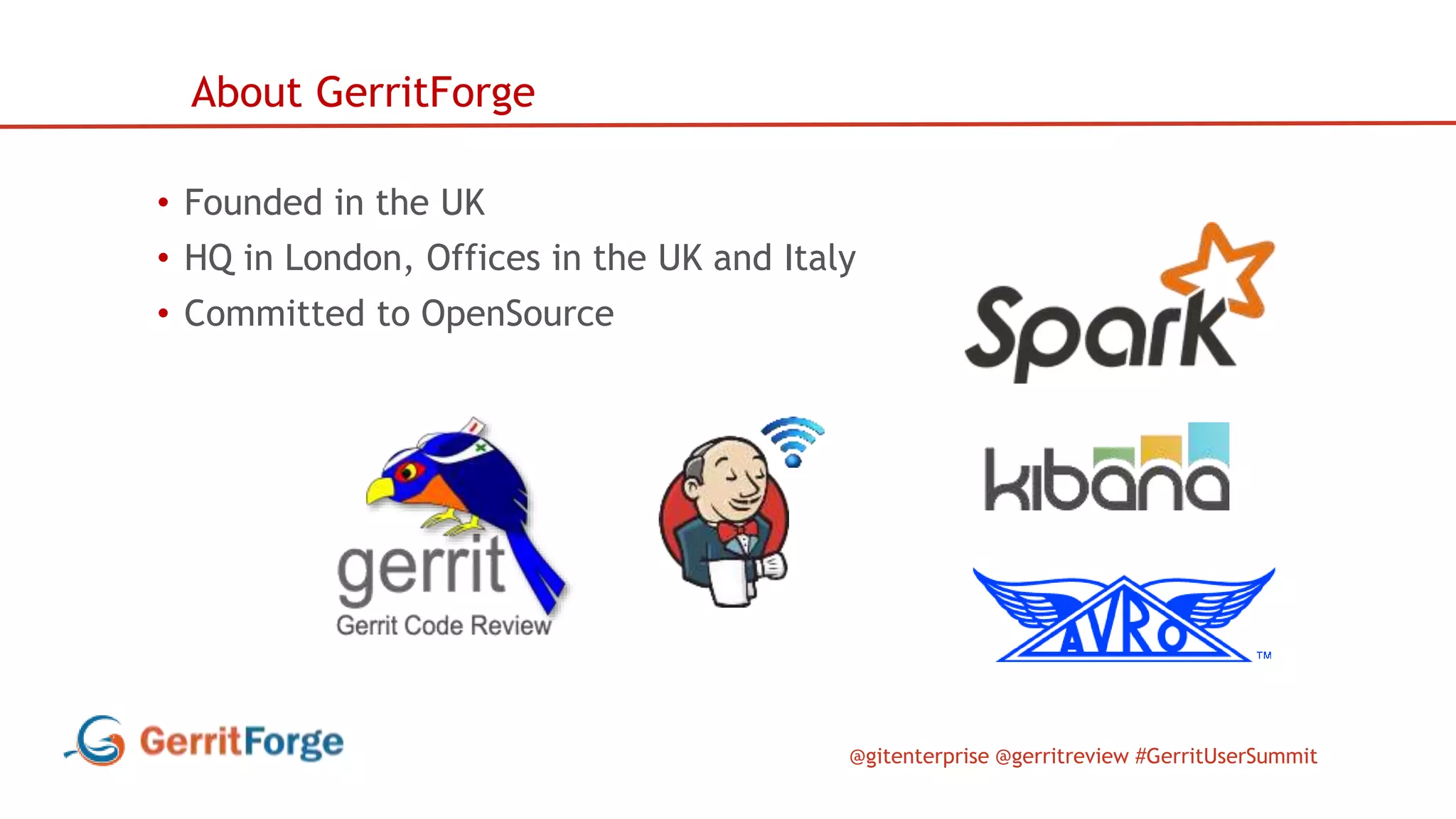 @gitenterprise @gerritreview #GerritUserSummit
• Founded in the UK
• HQ in London, Offices in the UK and Italy
• Committed to OpenSource
About GerritForge
 
