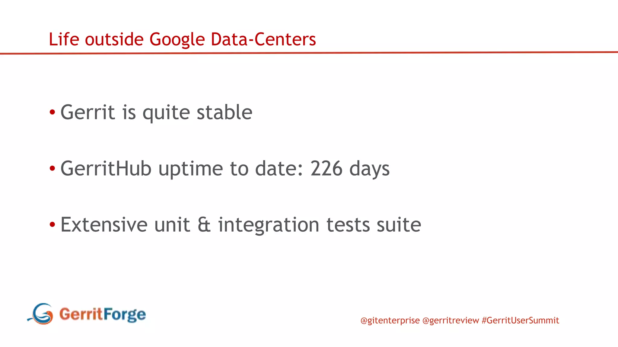 @gitenterprise @gerritreview #GerritUserSummit
Life outside Google Data-Centers
• Gerrit is quite stable
• GerritHub uptime to date: 226 days
• Extensive unit & integration tests suite
 