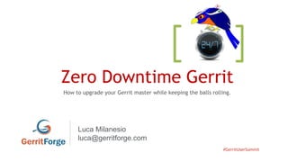 #GerritUserSummit
Zero Downtime Gerrit
How to upgrade your Gerrit master while keeping the balls rolling.
Luca Milanesio
luca@gerritforge.com
 