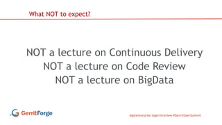 @gitenterprise @gerritreview #GerritUserSummit
NOT a lecture on Continuous Delivery
NOT a lecture on Code Review
NOT a lecture on BigData
What NOT to expect?
 