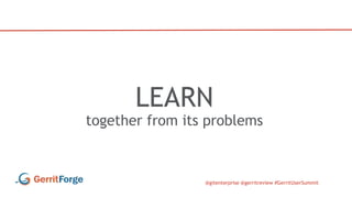 @gitenterprise @gerritreview #GerritUserSummit
LEARN
together from its problems
 