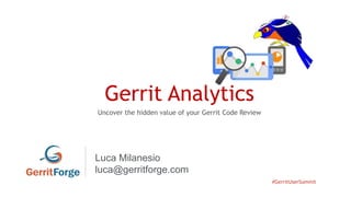 #GerritUserSummit
Gerrit Analytics
Uncover the hidden value of your Gerrit Code Review
Luca Milanesio
luca@gerritforge.com
 