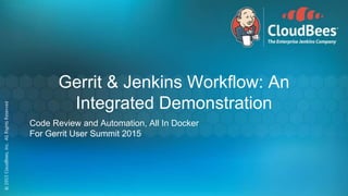 Gerrit & Jenkins Workflow: An
Integrated Demonstration
Code Review and Automation, All In Docker
For Gerrit User Summit 2015
 