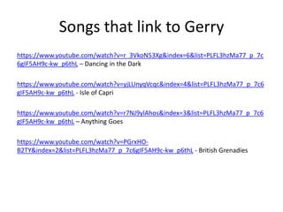 Songs that link to Gerry
https://www.youtube.com/watch?v=r_3VkoN53Xg&index=6&list=PLFL3hzMa77_p_7c
6gIF5AH9c-kw_p6thL – Da...