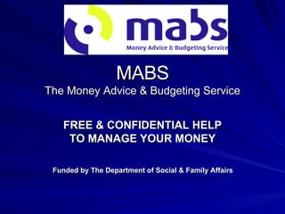 MABS The Money Advice & Budgeting Service FREE & CONFIDENTIAL HELP TO MANAGE YOUR MONEY Funded by The Department of Social & Family Affairs 