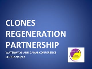 CLONES
REGENERATION
PARTNERSHIP
WATERWAYS AND CANAL CONFERENCE
CLONES 9/3/12
 