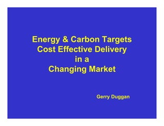 Energy & Carbon Targets
 Cost Effective Delivery
          in a
   Changing Market


               Gerry Duggan
 