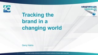 Araştırmada Yenilikler Konferansı, Innovation in Research Conference /4 Haziran 2015, 4 June 2015
Tracking the
brand in a
changing world
Gerry Hahlo
 