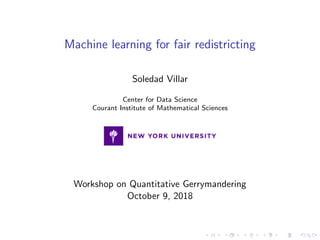 Machine learning for fair redistricting
Soledad Villar
Center for Data Science
Courant Institute of Mathematical Sciences
Workshop on Quantitative Gerrymandering
October 9, 2018
 