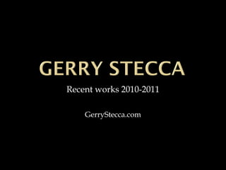 Recent works 2010-2011 GerryStecca.com 