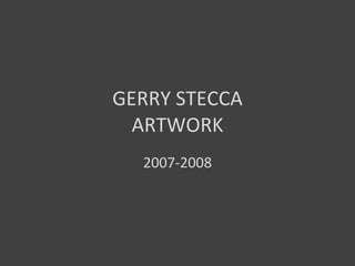 GERRY STECCA
  ARTWORK
  2007-2008
 