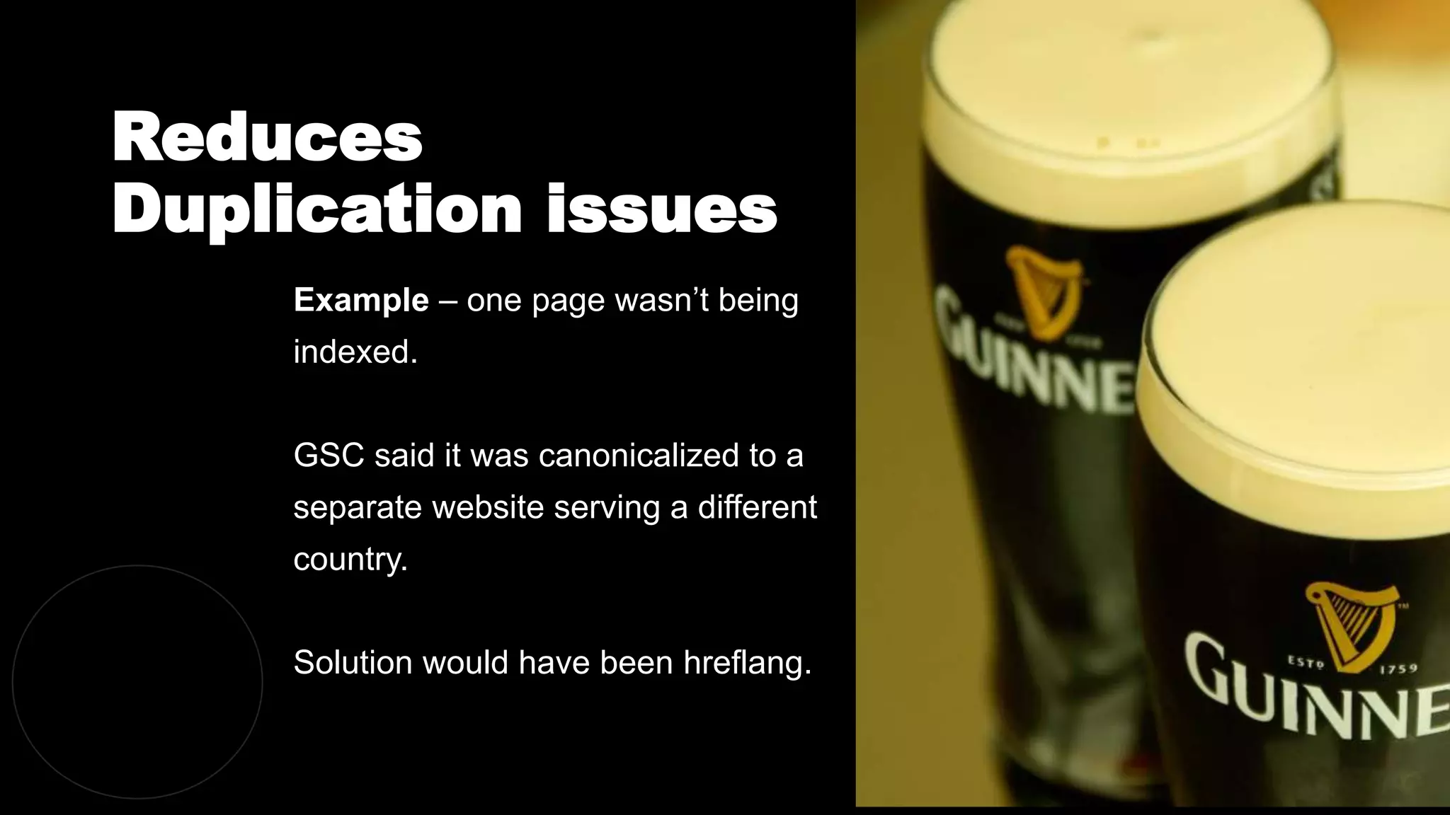 Reduces
Duplication issues
@dergal
Example – one page wasn’t being
indexed.
GSC said it was canonicalized to a
separate website serving a different
country.
Solution would have been hreflang.
 