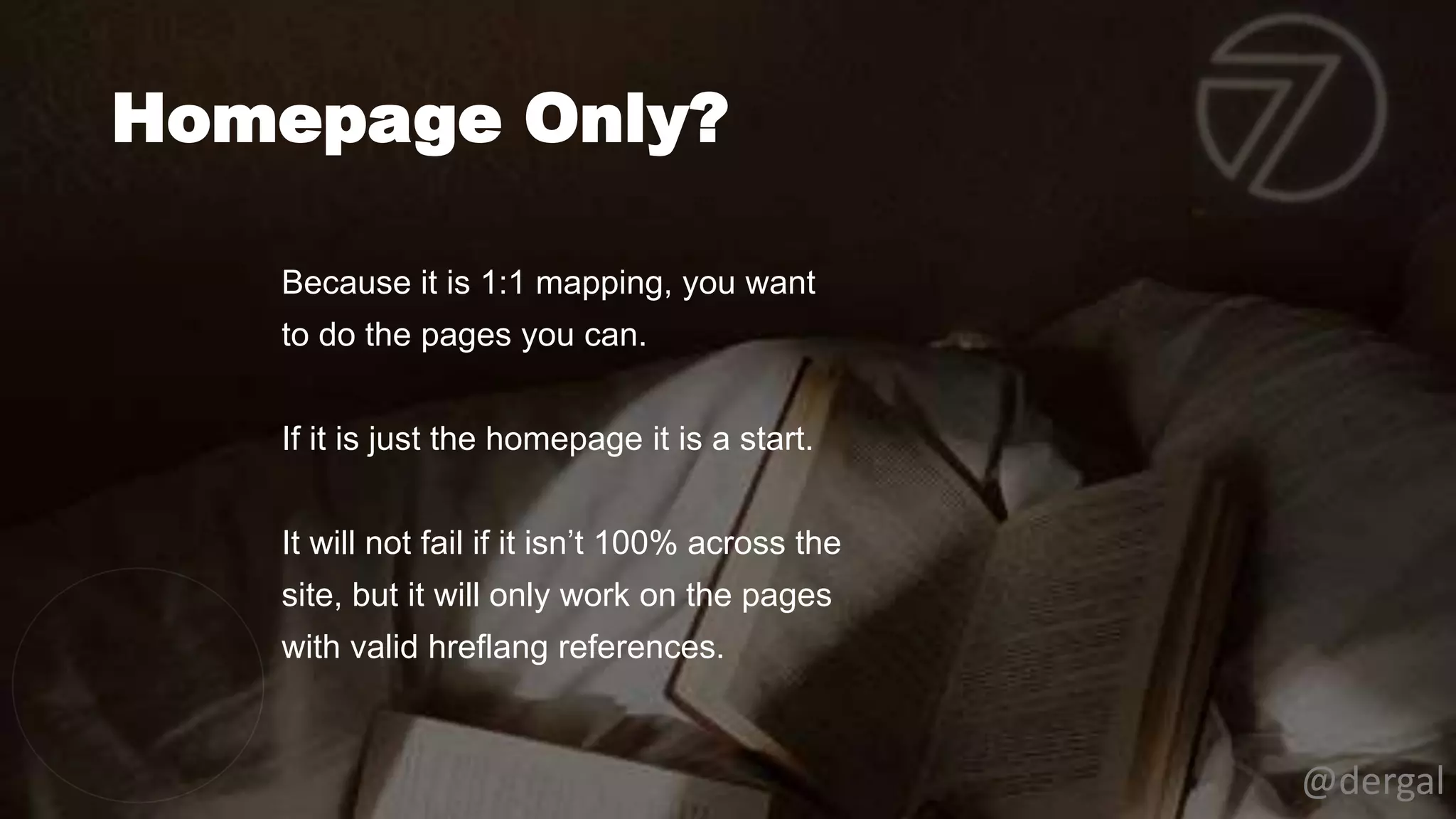 Homepage Only?
@dergal
Because it is 1:1 mapping, you want
to do the pages you can.
If it is just the homepage it is a start.
It will not fail if it isn’t 100% across the
site, but it will only work on the pages
with valid hreflang references.
 