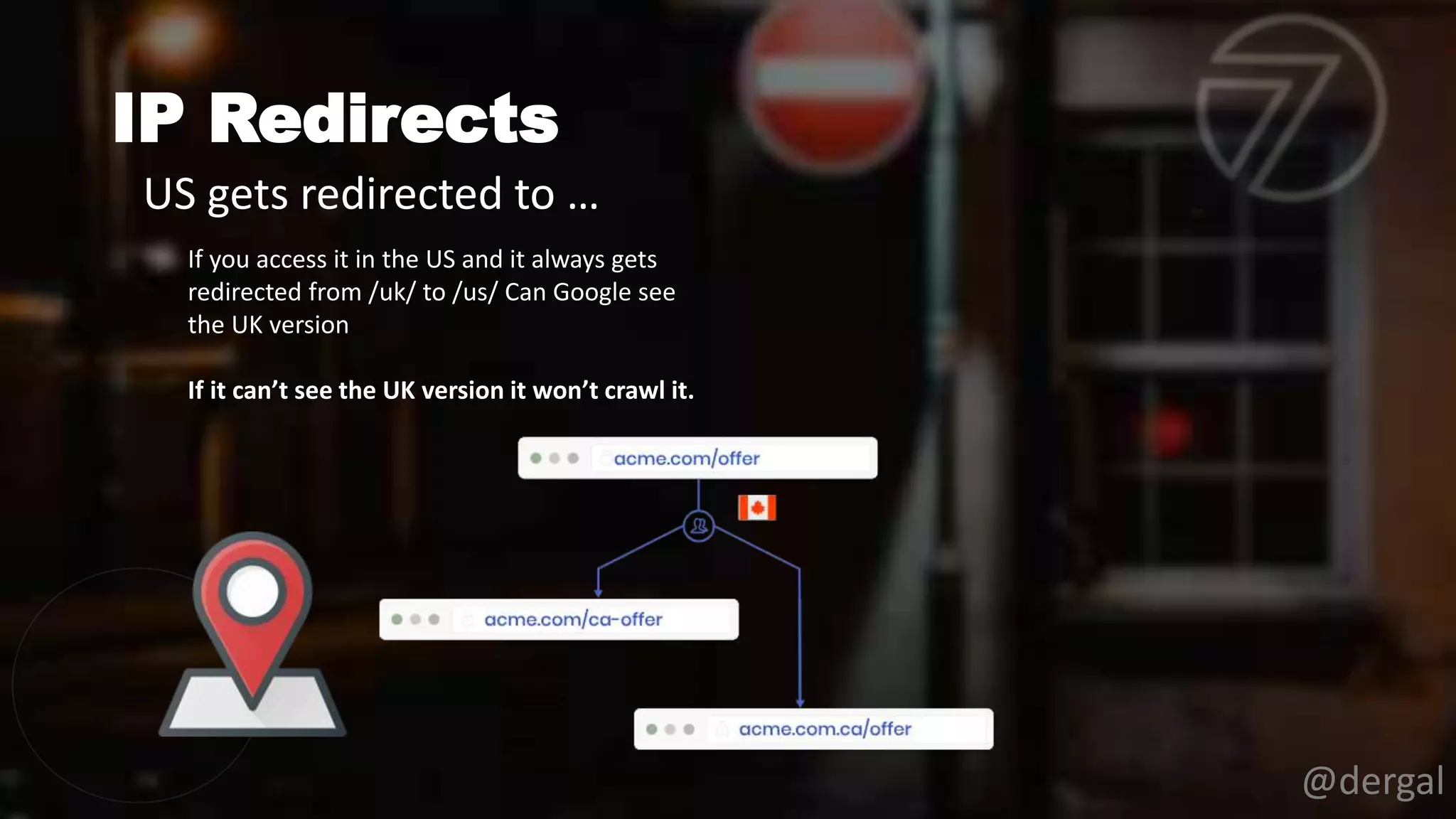 IP Redirects
@dergal
If you access it in the US and it always gets
redirected from /uk/ to /us/ Can Google see
the UK version
If it can’t see the UK version it won’t crawl it.
US gets redirected to …
 