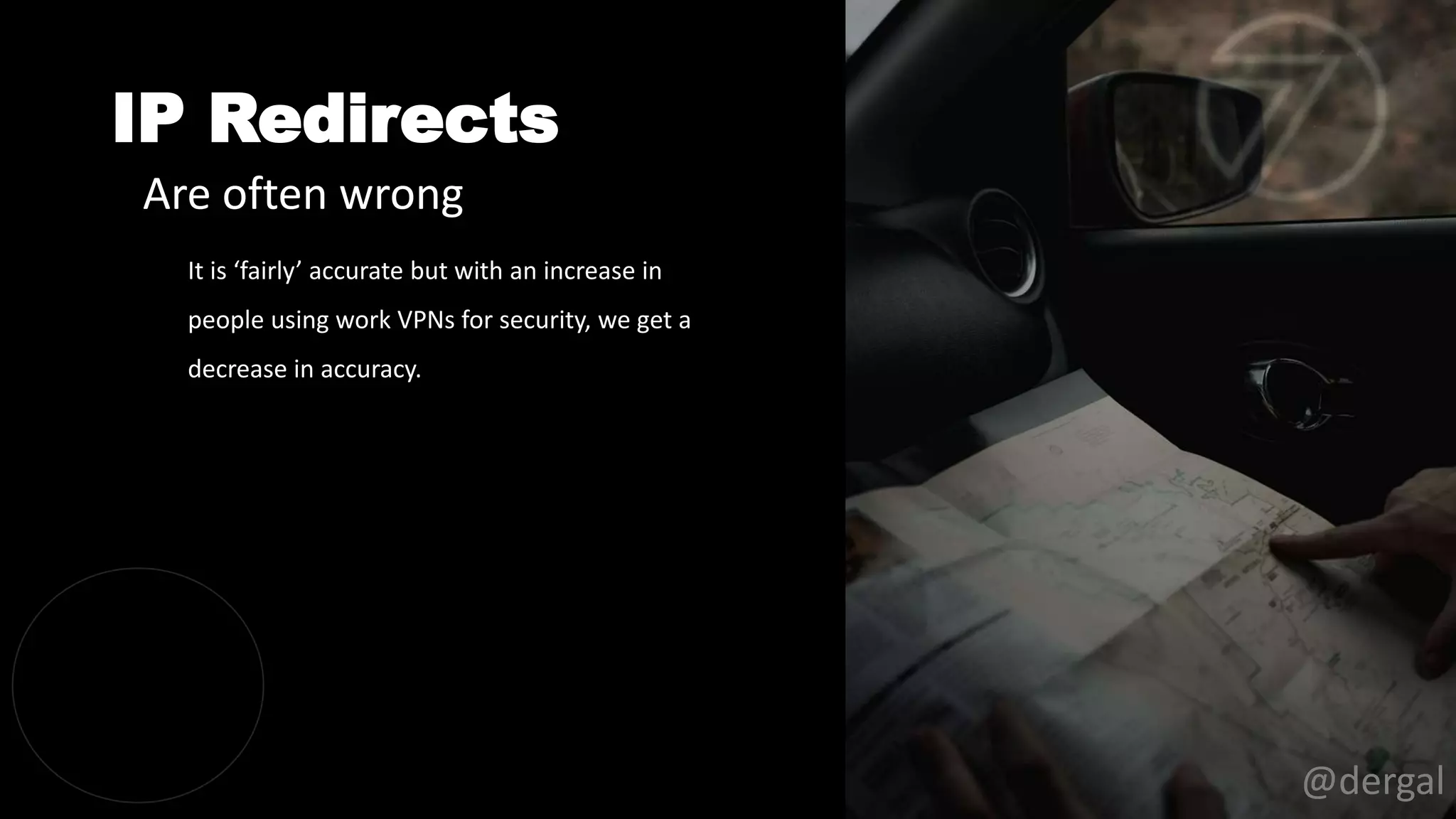 IP Redirects
@dergal
It is ‘fairly’ accurate but with an increase in
people using work VPNs for security, we get a
decrease in accuracy.
Are often wrong
 