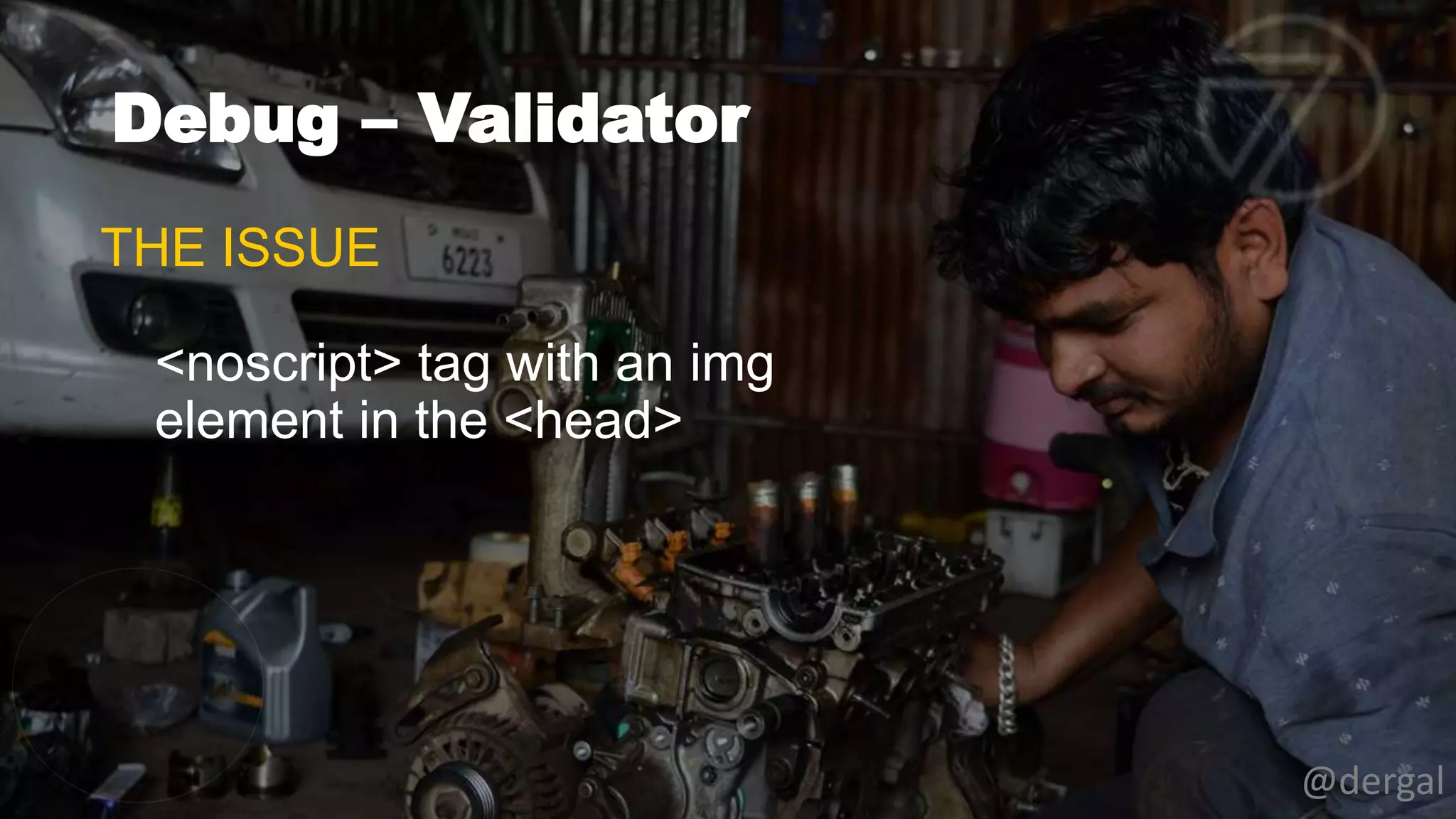 Debug – Validator
@dergal
THE ISSUE
<noscript> tag with an img
element in the <head>
 