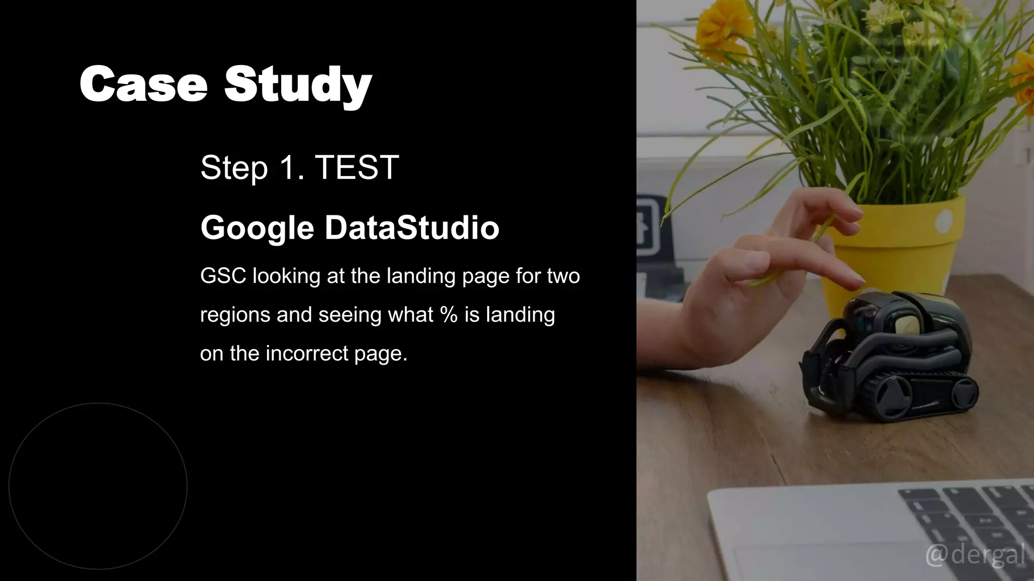 Case Study
@dergal
Step 1. TEST
Google DataStudio
GSC looking at the landing page for two
regions and seeing what % is landing
on the incorrect page.
 
