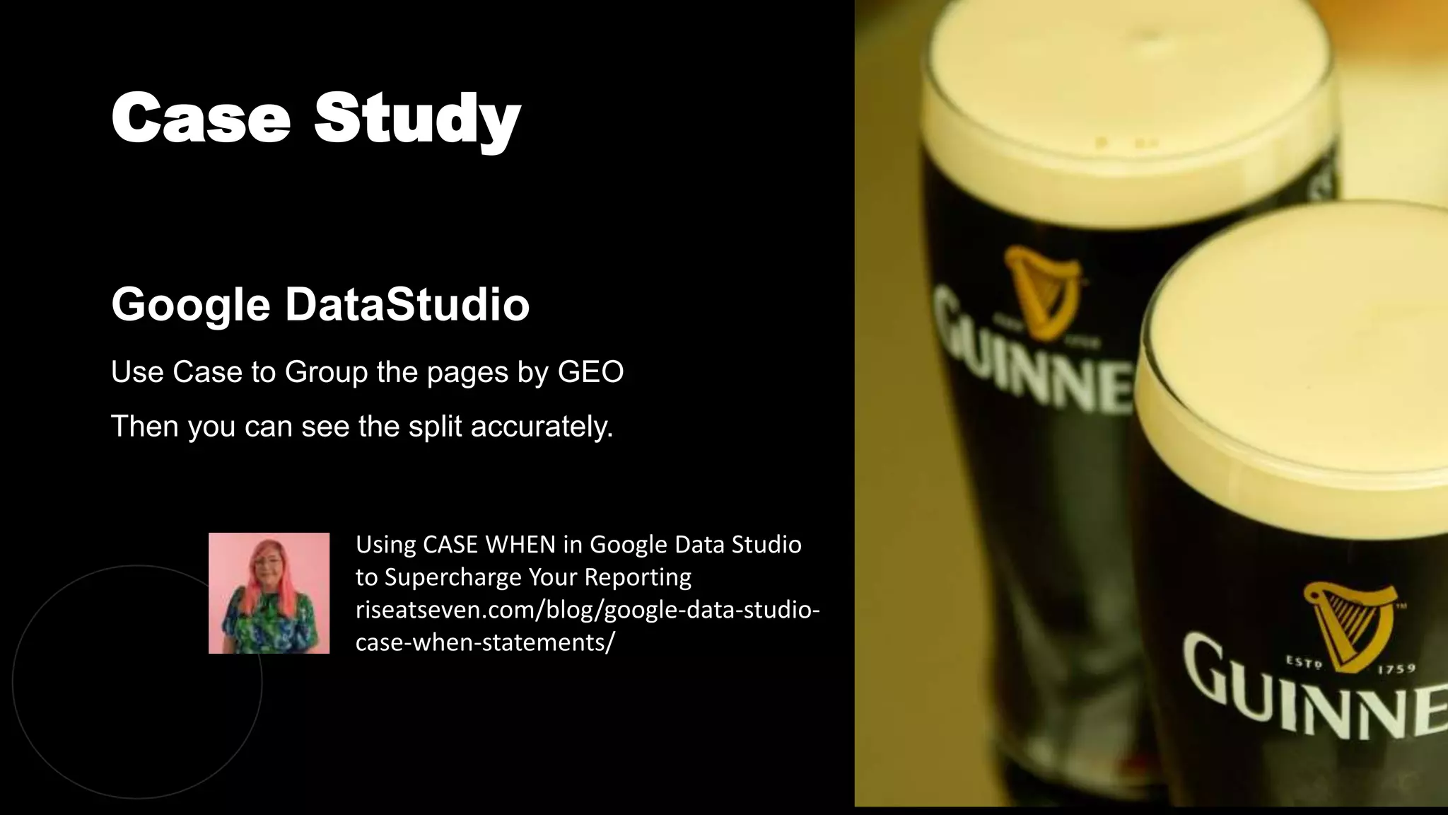 Case Study
@dergal
Google DataStudio
Use Case to Group the pages by GEO
Then you can see the split accurately.
Using CASE WHEN in Google Data Studio
to Supercharge Your Reporting
riseatseven.com/blog/google-data-studio-
case-when-statements/
 