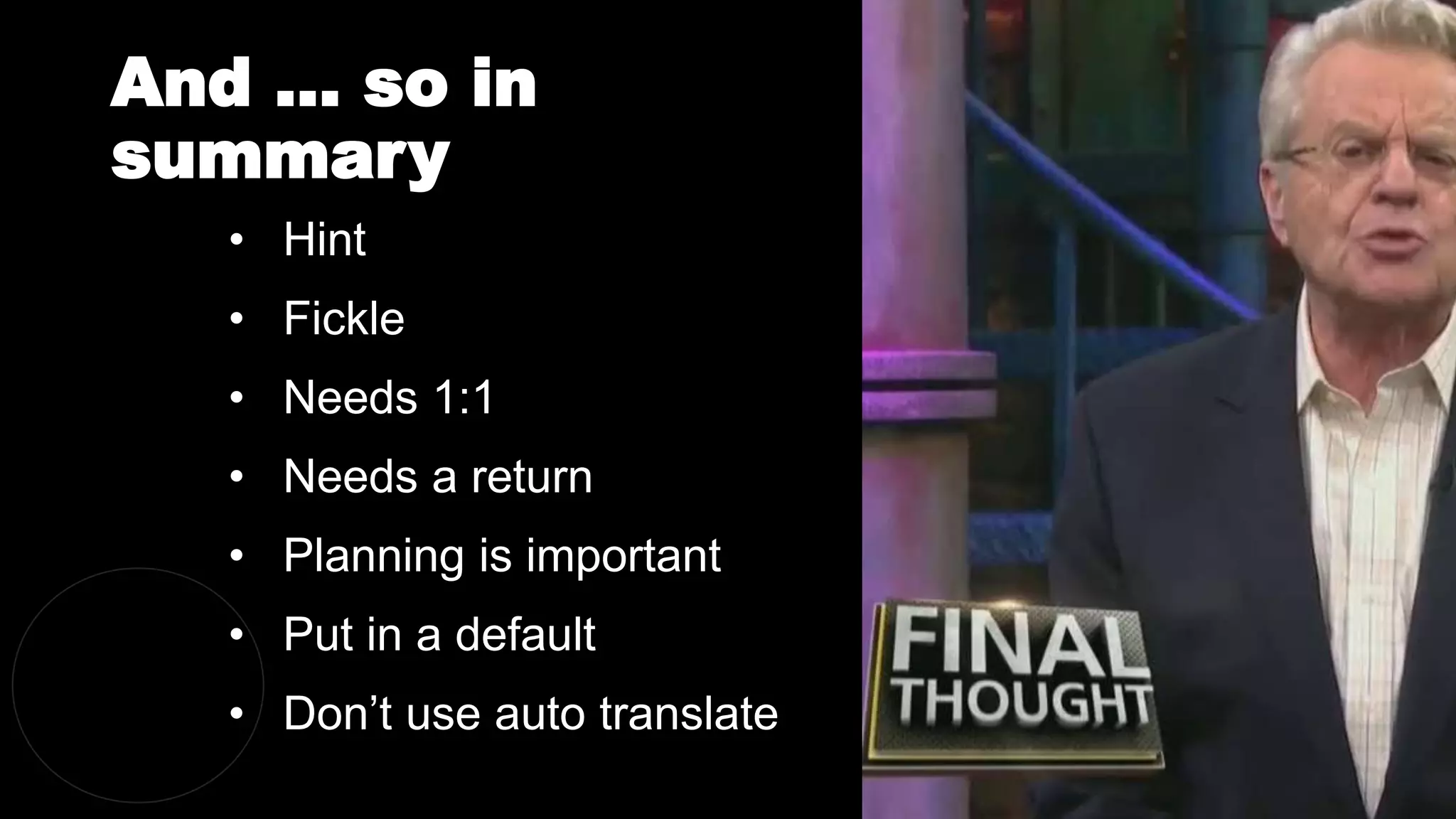 And … so in
summary
@dergal
• Hint
• Fickle
• Needs 1:1
• Needs a return
• Planning is important
• Put in a default
• Don’t use auto translate
 