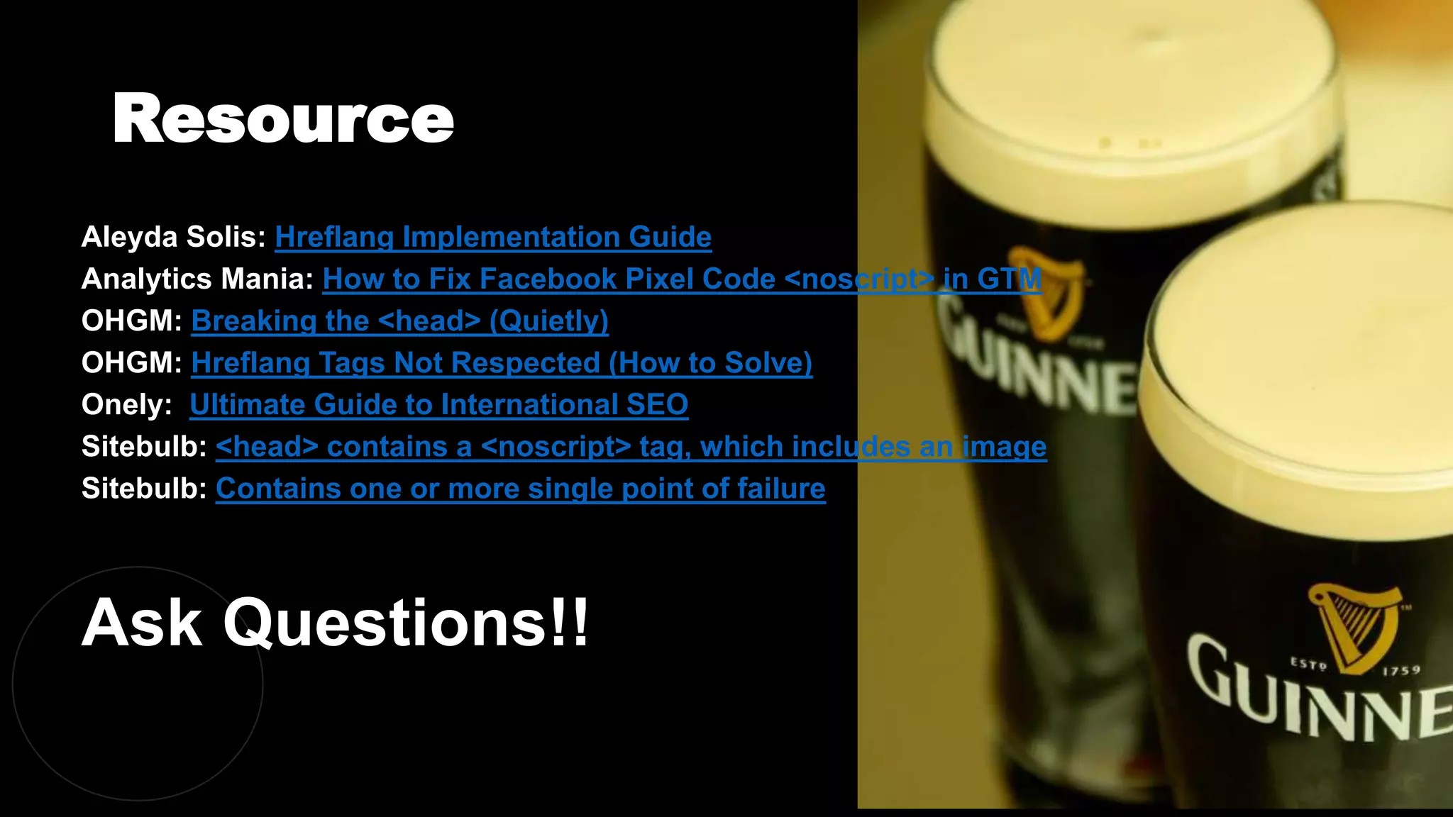 Resource
@dergal
Aleyda Solis: Hreflang Implementation Guide
Analytics Mania: How to Fix Facebook Pixel Code <noscript> in GTM
OHGM: Breaking the <head> (Quietly)
OHGM: Hreflang Tags Not Respected (How to Solve)
Onely: Ultimate Guide to International SEO
Sitebulb: <head> contains a <noscript> tag, which includes an image
Sitebulb: Contains one or more single point of failure
Ask Questions!!
 