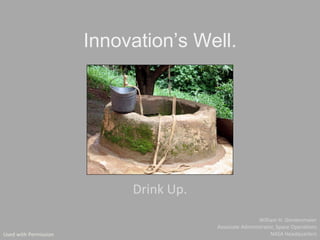 Innovation’s Well.




                            Drink Up.
                                                         William H. Gerstenmaier
                                        Associate Administrator, Space Operations
Used with Permission                                          NASA Headquarters
 