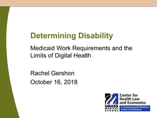 Determining Disability
Medicaid Work Requirements and the
Limits of Digital Health
Rachel Gershon
October 16, 2018
 