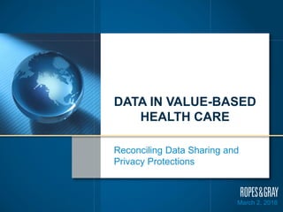 1
March 2, 2018
DATA IN VALUE-BASED
HEALTH CARE
Reconciling Data Sharing and
Privacy Protections
 