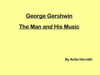 George Gershwin The Man and His Music By Anita Horváth 