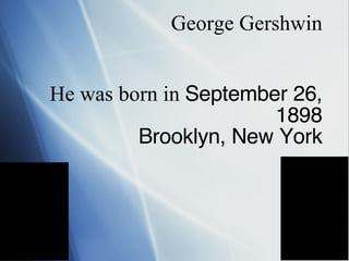 George Gershwin  He was born in  September 26, 1898 Brooklyn, New York 