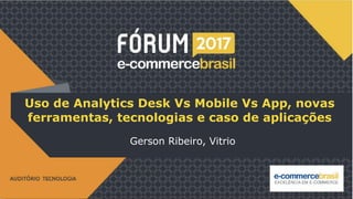 Uso de Analytics Desk Vs Mobile Vs App, novas
ferramentas, tecnologias e caso de aplicações
Gerson Ribeiro, Vitrio
 