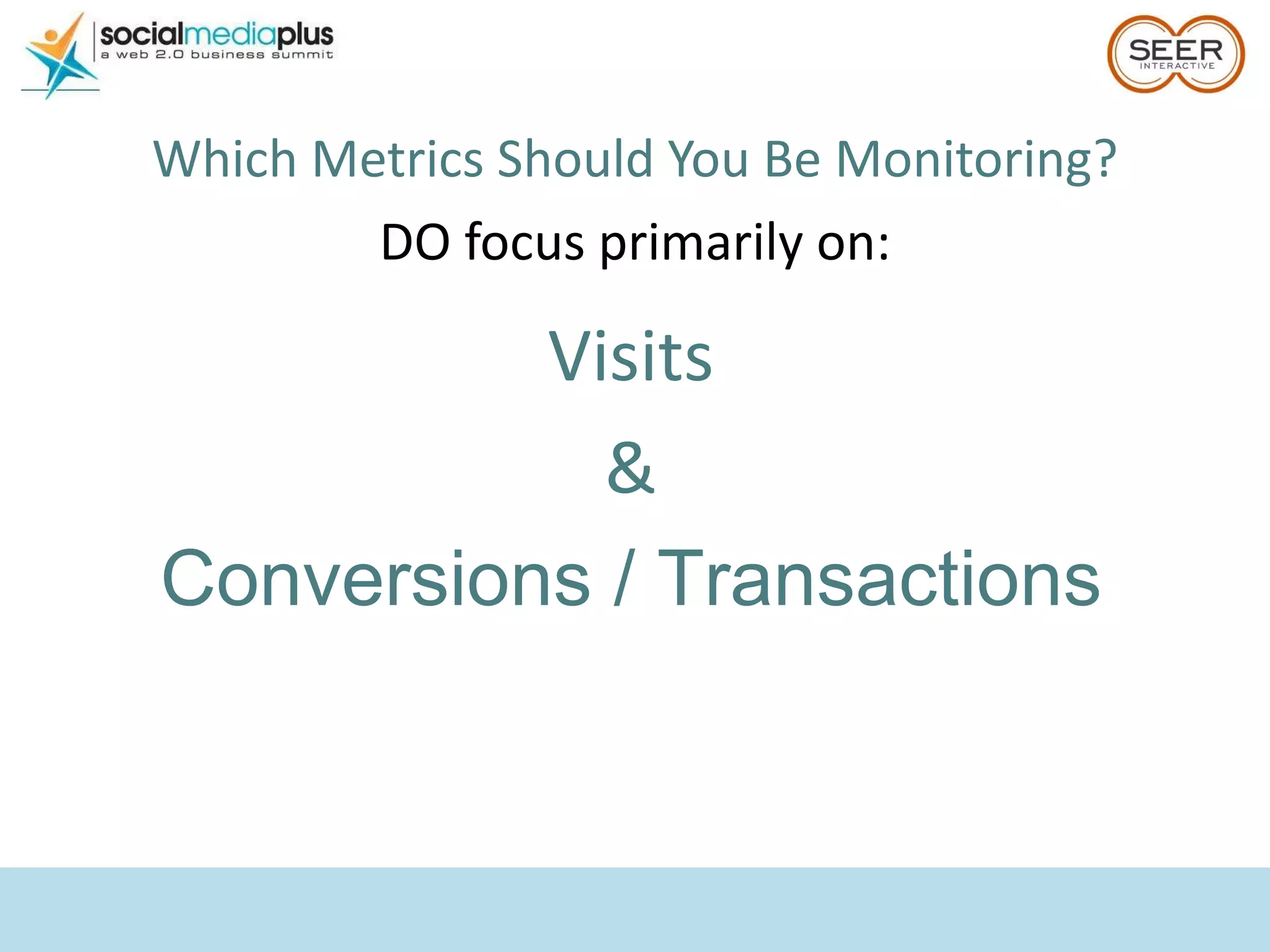 Which Metrics Should You Be Monitoring? DO focus primarily on: Visits & Conversions / Transactions 