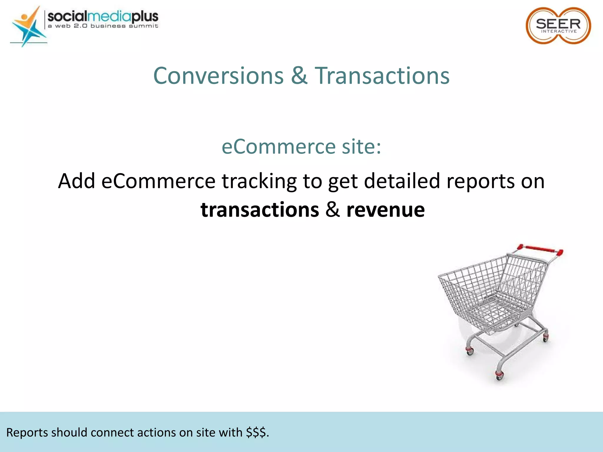 Reports should connect actions on site with $$$. Conversions & Transactions eCommerce site: Add eCommerce tracking to get detailed reports on  transactions  &  revenue 