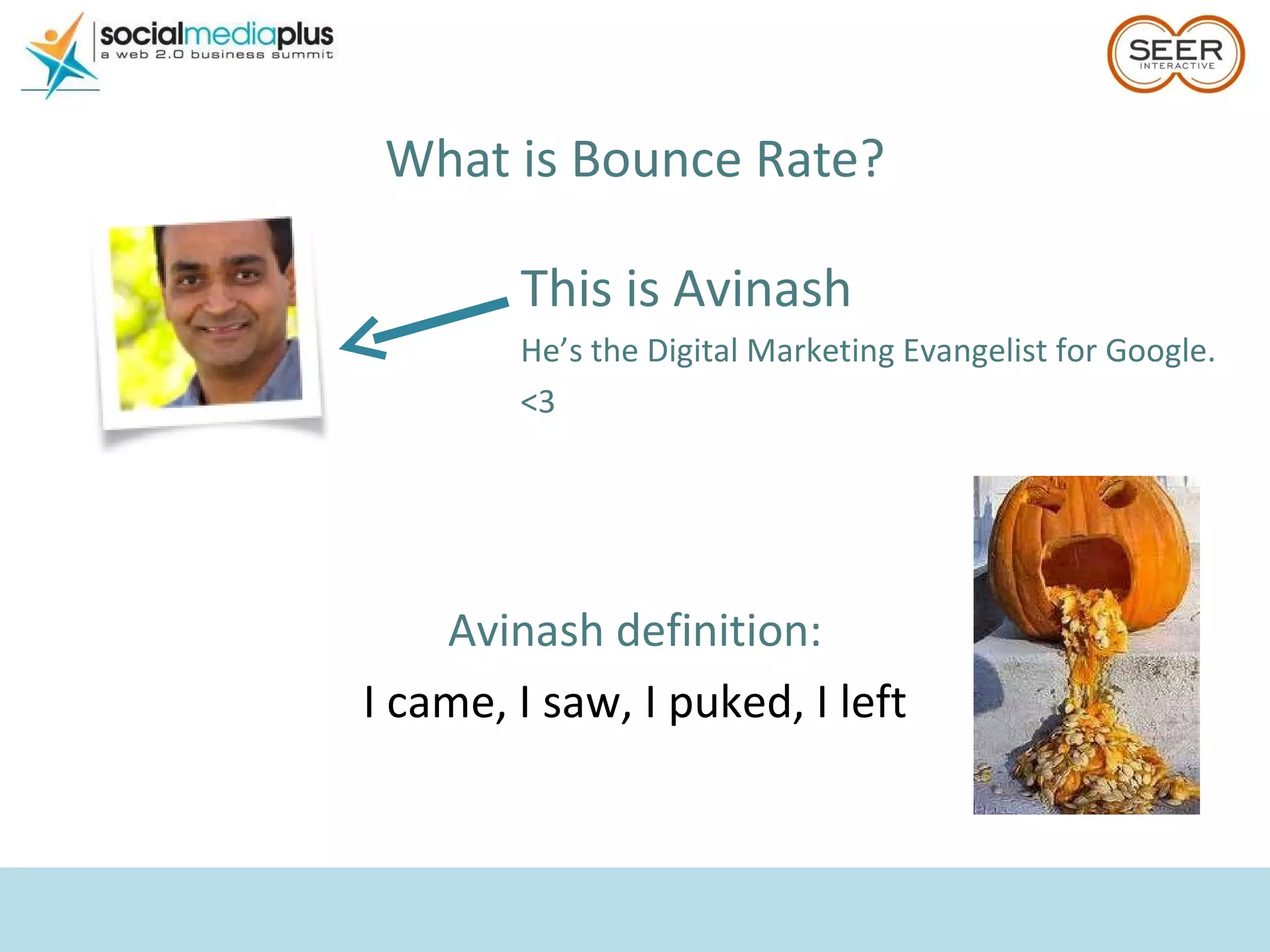 What is Bounce Rate? Avinash definition: I came, I saw, I puked, I left This is Avinash He’s the Digital Marketing Evangelist for Google. <3  