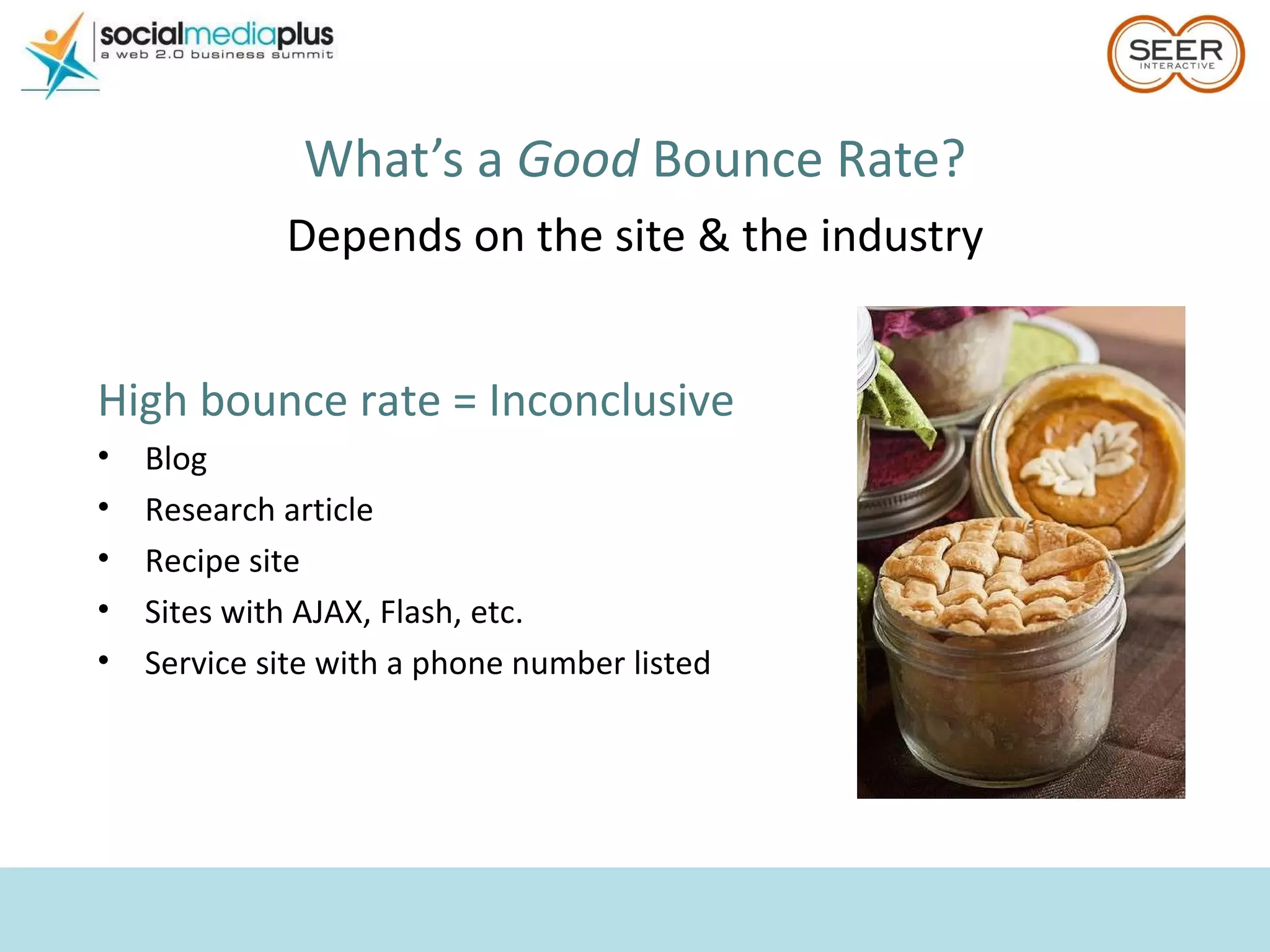 What’s a  Good  Bounce Rate? Depends on the site & the industry High bounce rate = Inconclusive Blog Research article Recipe site Sites with AJAX, Flash, etc. Service site with a phone number listed 